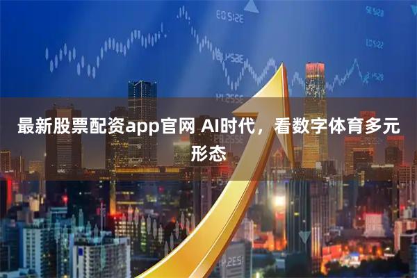 最新股票配资app官网 AI时代，看数字体育多元形态