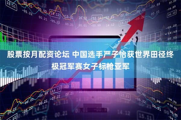 股票按月配资论坛 中国选手严子怡获世界田径终极冠军赛女子标枪亚军