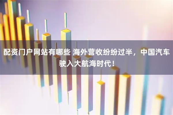 配资门户网站有哪些 海外营收纷纷过半，中国汽车驶入大航海时代！