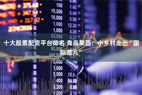 十大股票配资平台排名 青岛莱西：小乡村走出“国际范儿”