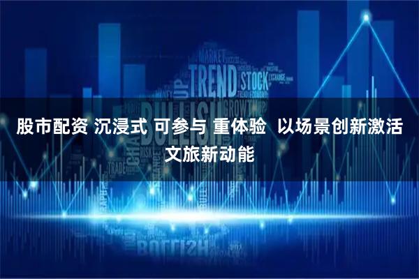 股市配资 沉浸式 可参与 重体验  以场景创新激活文旅新动能