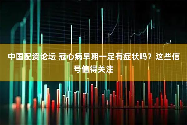 中国配资论坛 冠心病早期一定有症状吗？这些信号值得关注